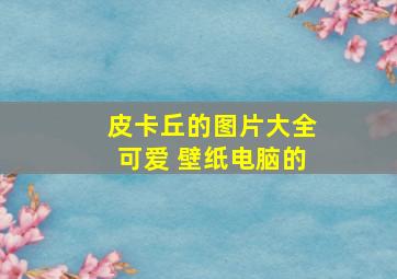 皮卡丘的图片大全可爱 壁纸电脑的